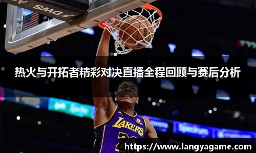 热火与开拓者精彩对决直播全程回顾与赛后分析