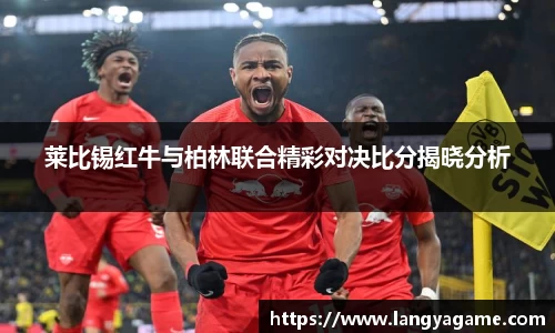 莱比锡红牛与柏林联合精彩对决比分揭晓分析