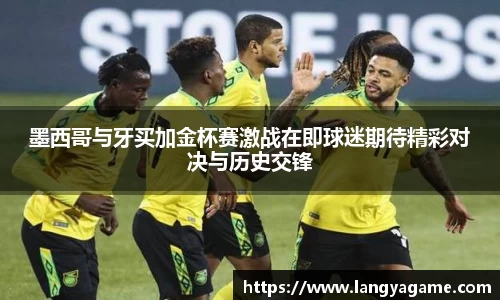 墨西哥与牙买加金杯赛激战在即球迷期待精彩对决与历史交锋