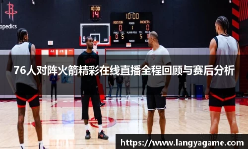 76人对阵火箭精彩在线直播全程回顾与赛后分析