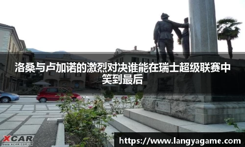 洛桑与卢加诺的激烈对决谁能在瑞士超级联赛中笑到最后