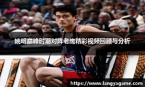 姚明巅峰时期对阵老鹰精彩视频回顾与分析