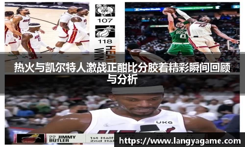 热火与凯尔特人激战正酣比分胶着精彩瞬间回顾与分析