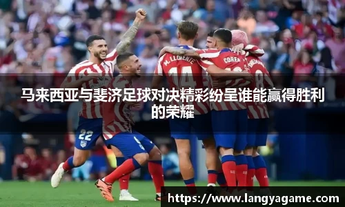 马来西亚与斐济足球对决精彩纷呈谁能赢得胜利的荣耀