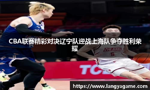 CBA联赛精彩对决辽宁队迎战上海队争夺胜利荣耀
