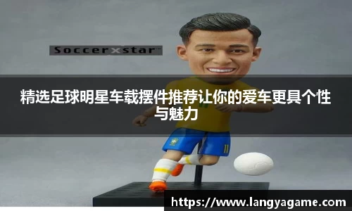 精选足球明星车载摆件推荐让你的爱车更具个性与魅力