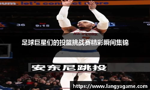 足球巨星们的投篮挑战赛精彩瞬间集锦