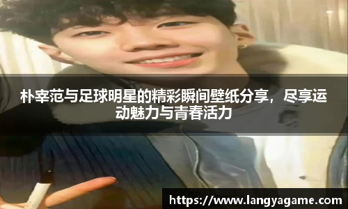 朴宰范与足球明星的精彩瞬间壁纸分享，尽享运动魅力与青春活力