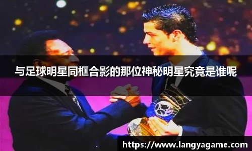 与足球明星同框合影的那位神秘明星究竟是谁呢