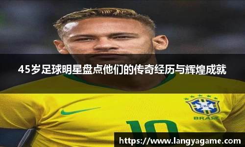 45岁足球明星盘点他们的传奇经历与辉煌成就