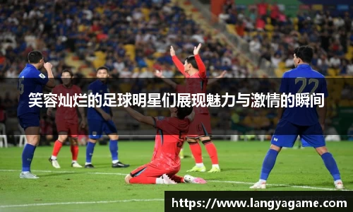 笑容灿烂的足球明星们展现魅力与激情的瞬间